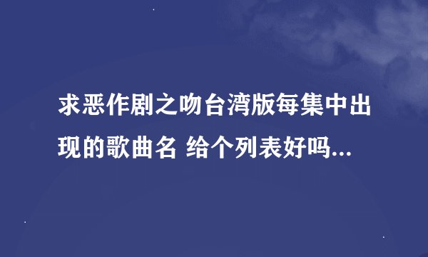 求恶作剧之吻台湾版每集中出现的歌曲名 给个列表好吗 全的话还可以追加 那种只唱了几句的也要
