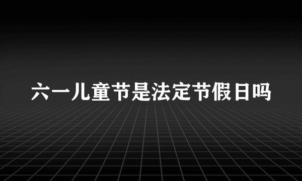 六一儿童节是法定节假日吗