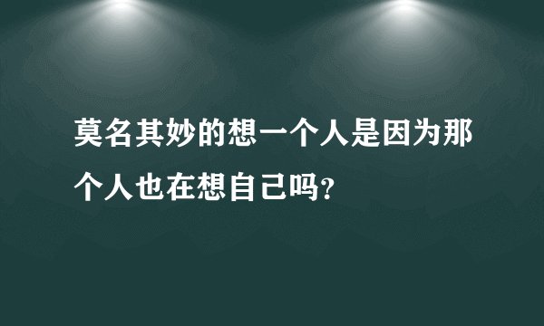 莫名其妙的想一个人是因为那个人也在想自己吗？