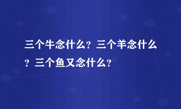 三个牛念什么？三个羊念什么？三个鱼又念什么？