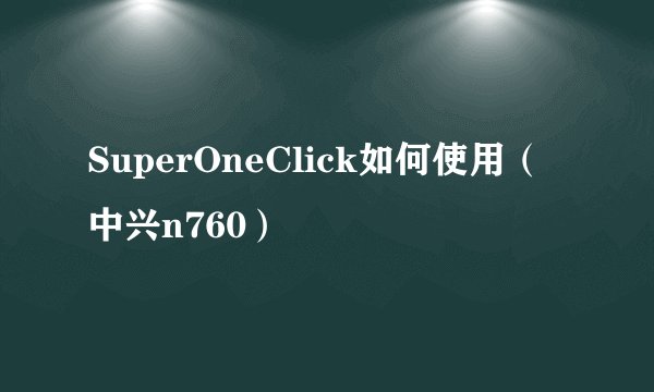 SuperOneClick如何使用(中兴n760)