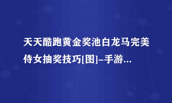 天天酷跑黄金奖池白龙马完美侍女抽奖技巧[图]-手游攻略-游戏鸟手游网