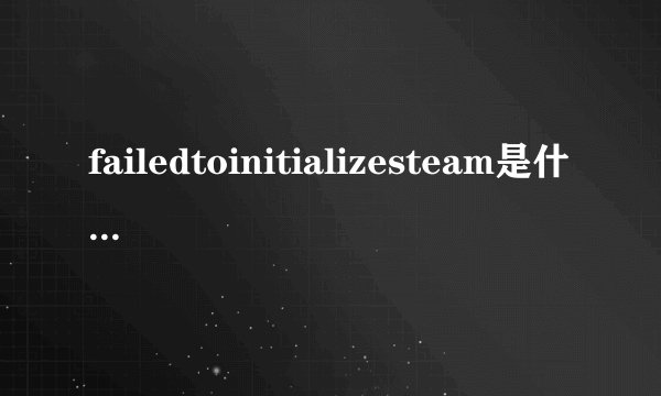failedtoinitializesteam是什么意思failedtoinitializesteam