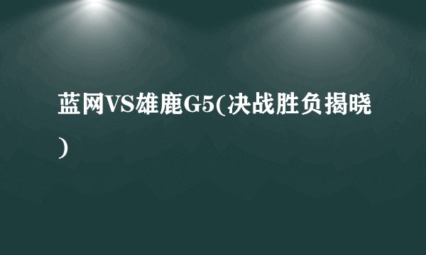 蓝网VS雄鹿G5(决战胜负揭晓)