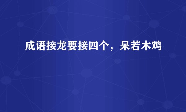 成语接龙要接四个，呆若木鸡