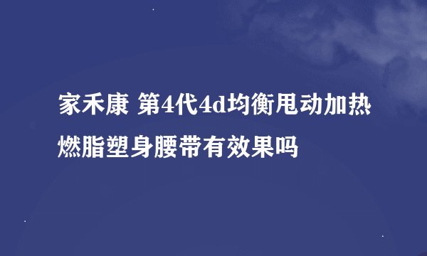 家禾康 第4代4d均衡甩动加热燃脂塑身腰带有效果吗