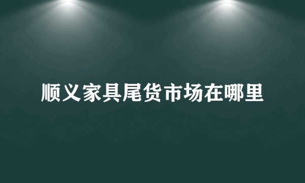 顺义家具尾货市场在哪里
