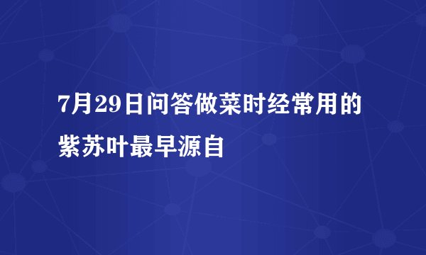 7月29日问答做菜时经常用的紫苏叶最早源自