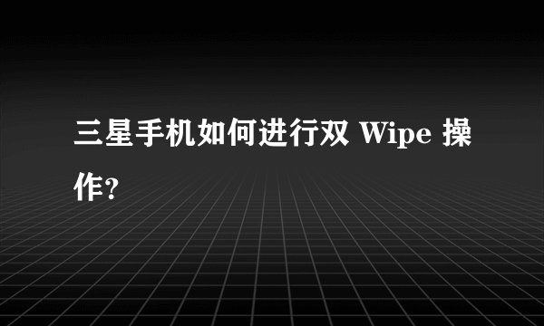 三星手机如何进行双 Wipe 操作？