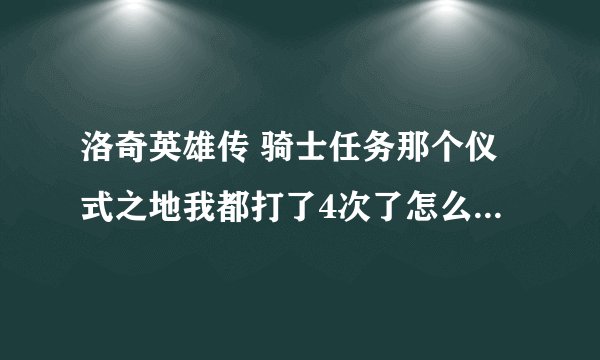 洛奇英雄传 骑士任务那个仪式之地我都打了4次了怎么还是不让我交任务？