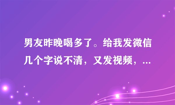 男友昨晚喝多了。给我发微信几个字说不清，又发视频，这是男人什么意思啊？他想对我表达什么？