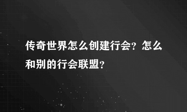传奇世界怎么创建行会？怎么和别的行会联盟？