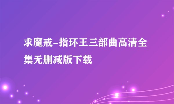 求魔戒-指环王三部曲高清全集无删减版下载