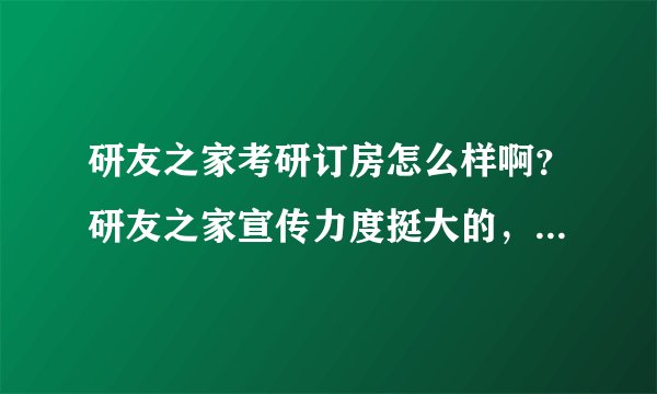 研友之家考研订房怎么样啊？研友之家宣传力度挺大的，研友之家应该很多年了吧