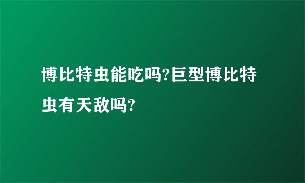 博比特虫能吃吗?巨型博比特虫有天敌吗?