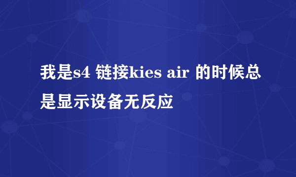 我是s4 链接kies air 的时候总是显示设备无反应