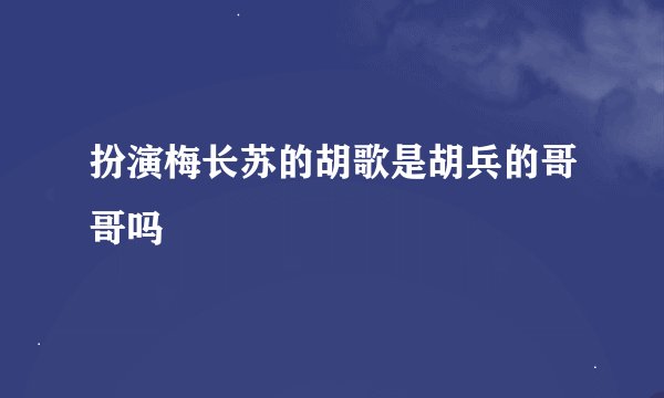 扮演梅长苏的胡歌是胡兵的哥哥吗