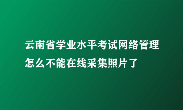云南省学业水平考试网络管理怎么不能在线采集照片了