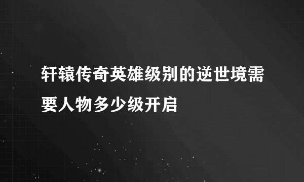 轩辕传奇英雄级别的逆世境需要人物多少级开启