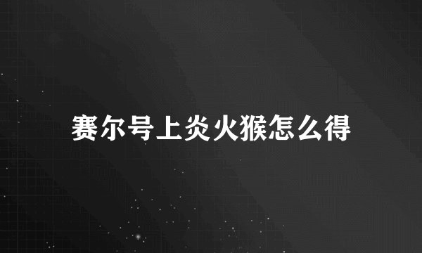 赛尔号上炎火猴怎么得