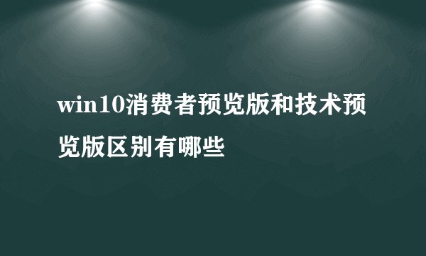 win10消费者预览版和技术预览版区别有哪些