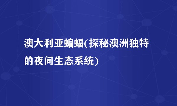 澳大利亚蝙蝠(探秘澳洲独特的夜间生态系统)