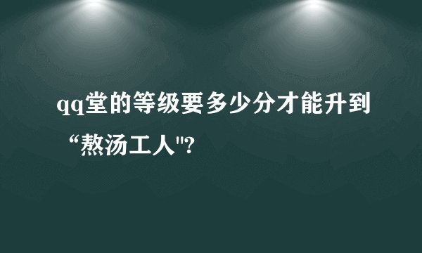 qq堂的等级要多少分才能升到“熬汤工人