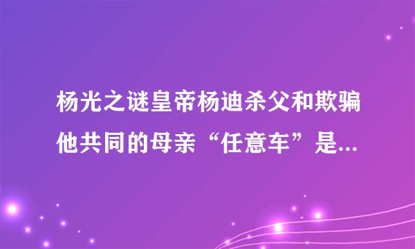 杨光之谜皇帝杨迪杀父和欺骗他共同的母亲“任意车”是肆意和好色