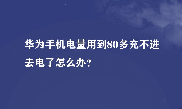 华为手机电量用到80多充不进去电了怎么办？