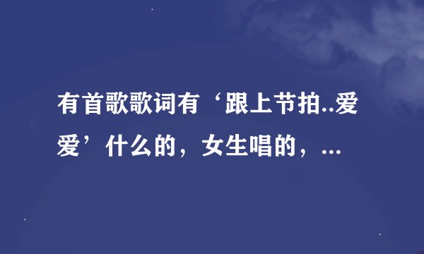 有首歌歌词有‘跟上节拍..爱爱’什么的，女生唱的，听起来节奏不错，是什么歌 ？
