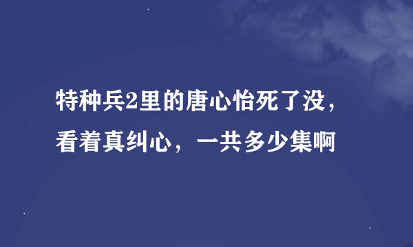 特种兵2里的唐心怡死了没，看着真纠心，一共多少集啊