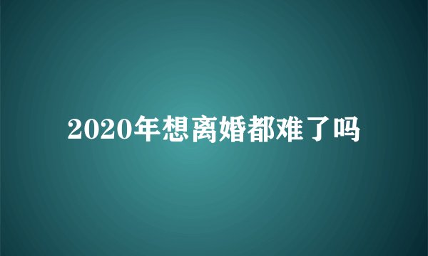 2020年想离婚都难了吗