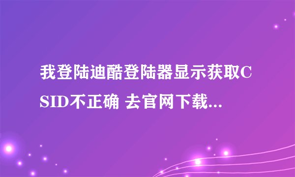 我登陆迪酷登陆器显示获取CSID不正确 去官网下载也进不去啊
