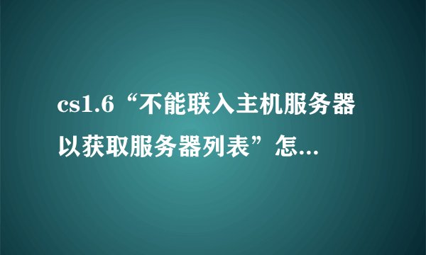 cs1.6“不能联入主机服务器以获取服务器列表”怎么回事?