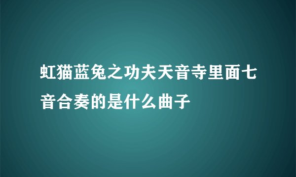 虹猫蓝兔之功夫天音寺里面七音合奏的是什么曲子