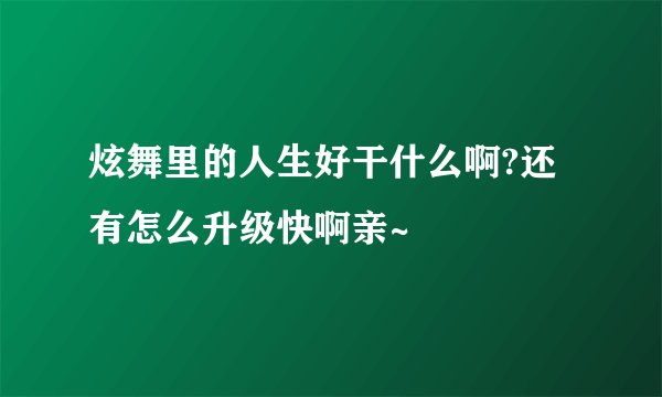炫舞里的人生好干什么啊?还有怎么升级快啊亲~