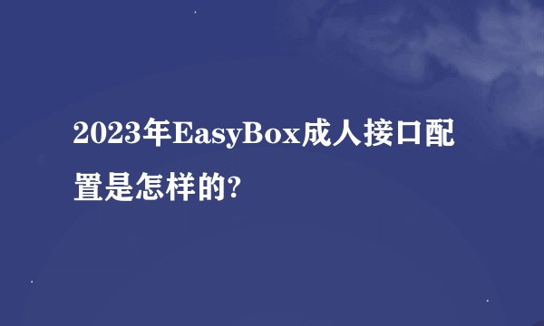 2023年EasyBox成人接口配置是怎样的?
