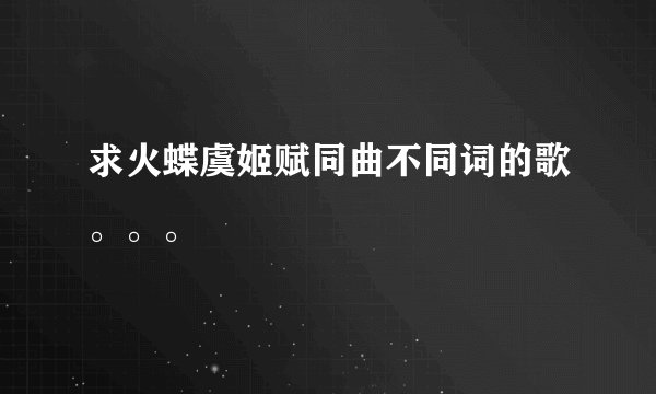 求火蝶虞姬赋同曲不同词的歌。。。