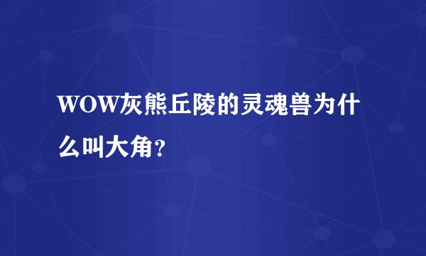WOW灰熊丘陵的灵魂兽为什么叫大角？