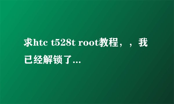 求htc t528t root教程，，我已经解锁了，，可是用一件root还是不行，，帮帮忙！！！