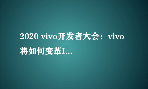 2020 vivo开发者大会：vivo将如何变革IoT开放生态？