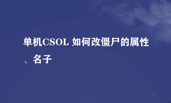 单机CSOL 如何改僵尸的属性、名子