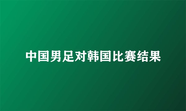 中国男足对韩国比赛结果