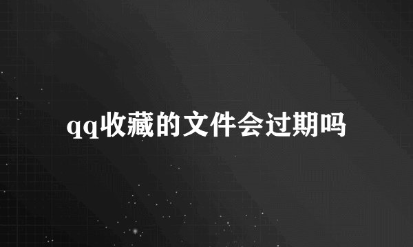 qq收藏的文件会过期吗