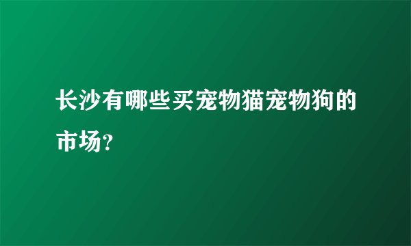 长沙有哪些买宠物猫宠物狗的市场？