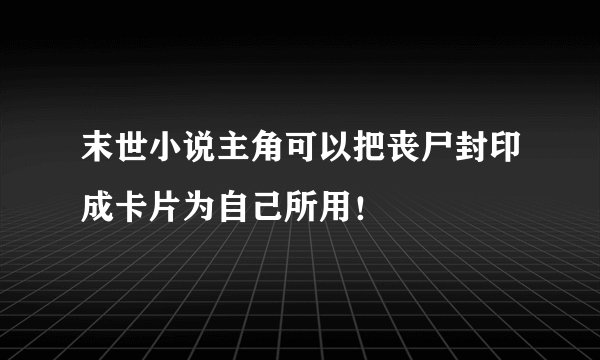 末世小说主角可以把丧尸封印成卡片为自己所用！