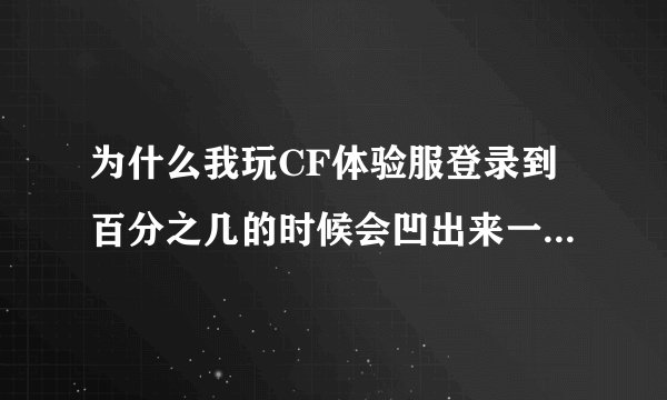 为什么我玩CF体验服登录到百分之几的时候会凹出来一个框 确定了 CF又关掉了