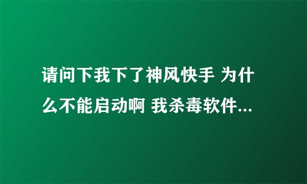 请问下我下了神风快手 为什么不能启动啊 我杀毒软件和360全关了还是不行 高手帮帮忙啊