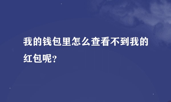 我的钱包里怎么查看不到我的红包呢？