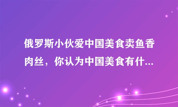 俄罗斯小伙爱中国美食卖鱼香肉丝，你认为中国美食有什么好吃到不行的菜？